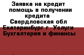 Заявка на кредит , помощь в получении кредита! - Свердловская обл., Екатеринбург г. Услуги » Бухгалтерия и финансы   . Свердловская обл.